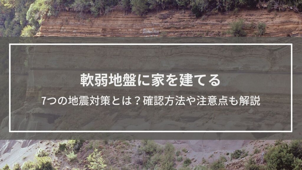 【軟弱地盤に家を建てる】7つの地震対策とは？確認方法や注意点も解説