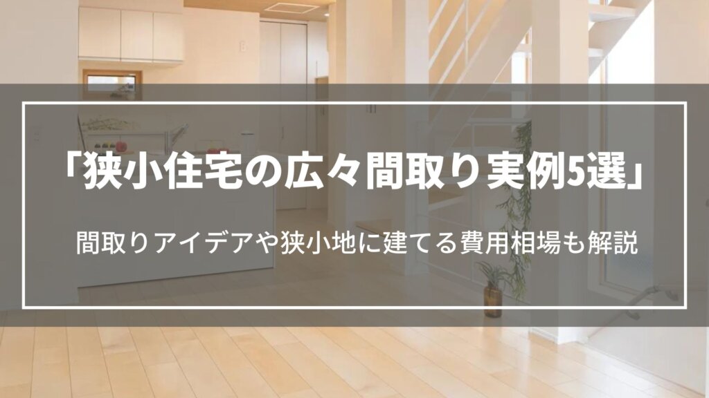 狭小住宅の広々間取り実例5選｜間取りアイデアや狭小地に注文住宅を建てる費用相場も解説