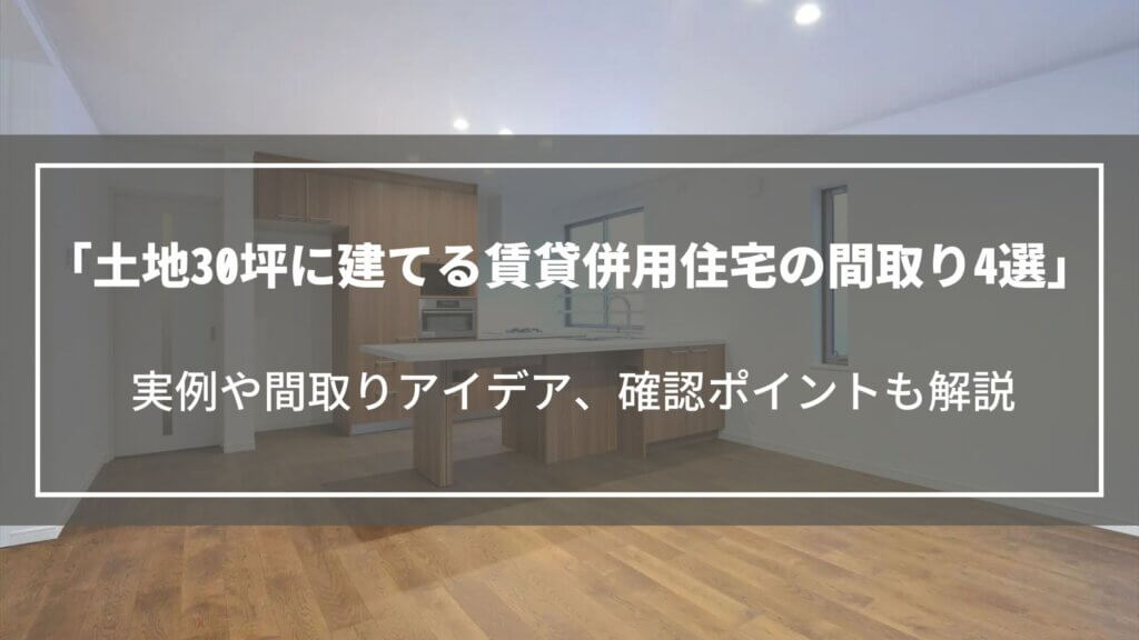 土地30坪に建てる賃貸併用住宅の間取り4選|実例や間取りアイデア、確認ポイントも解説