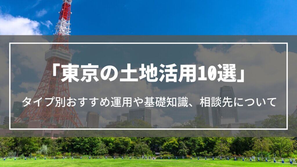 東京の土地活用10選｜タイプ別おすすめ運用や役立つ基礎知識、土地活用の相談先を解説
