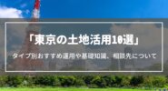 東京の土地活用10選｜タイプ別おすすめ運用や役立つ基礎知識、土地活用の相談先を解説