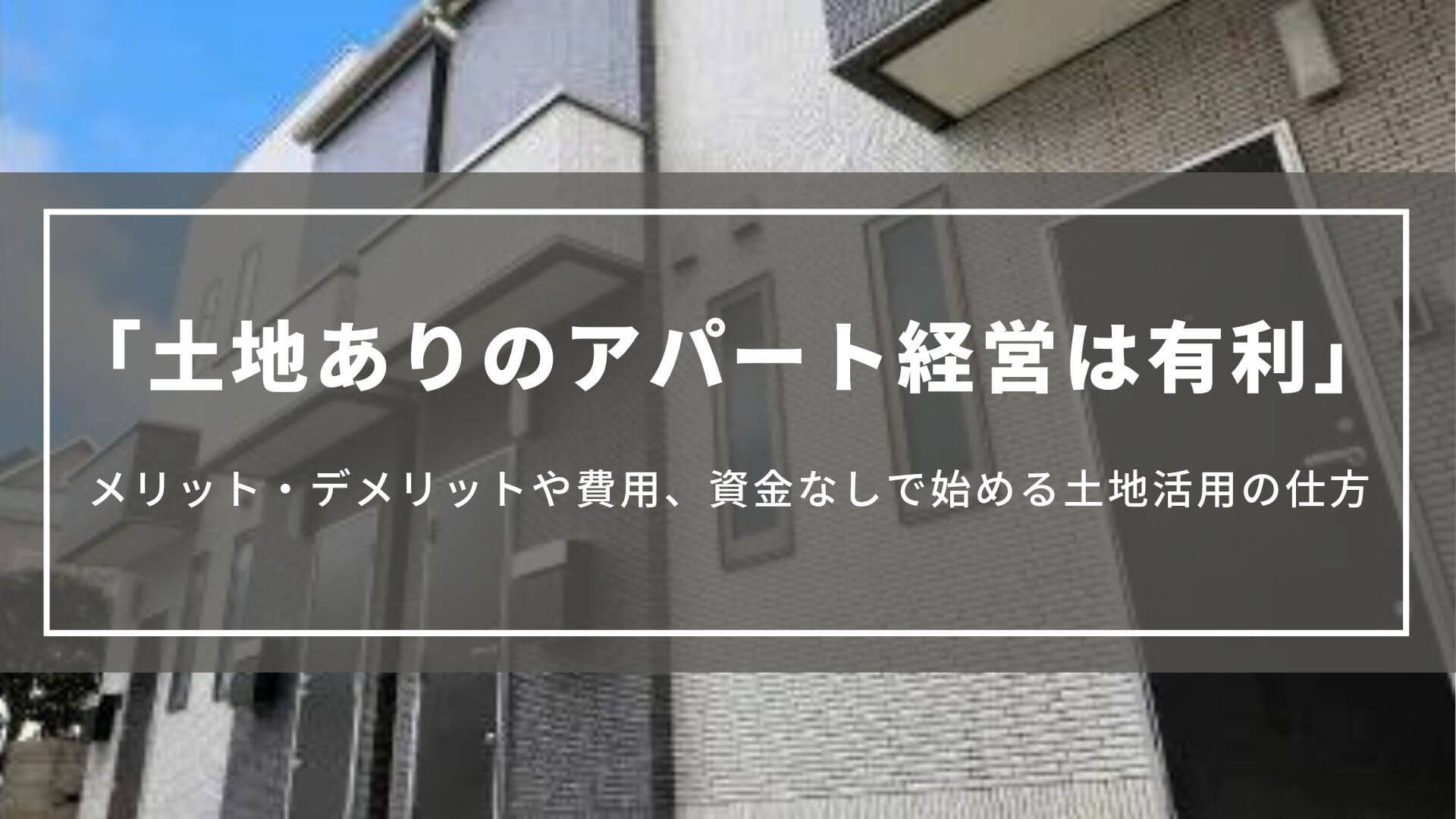 土地ありのアパート経営は有利｜メリット・デメリットや費用、資金なしで始める土地活用の仕方