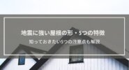 【地震に強い屋根の形・5つの特徴】知っておきたい5つの注意点も解説