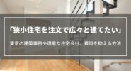 狭小住宅を注文で広々と建てたい｜東京の建築事例や得意な住宅会社、費用を抑える方法