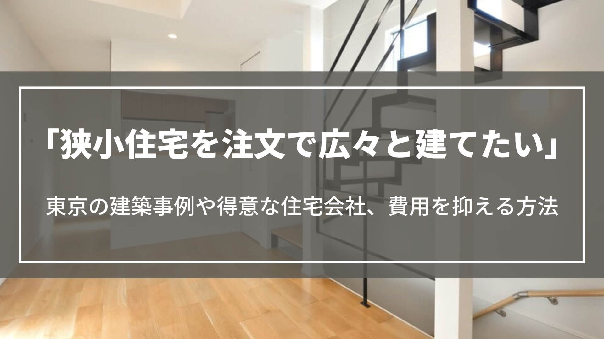 狭小住宅を注文で広々と建てたい｜東京の建築事例や得意な住宅会社、費用を抑える方法