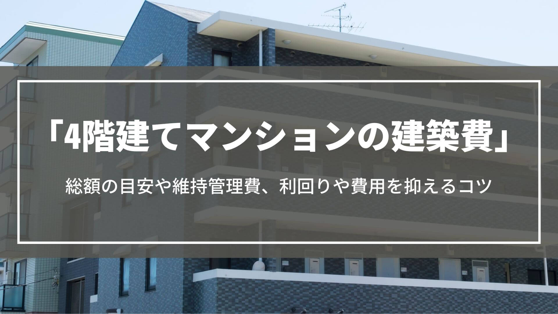 【4階建てマンションの建築費】総額や維持管理費、利回りシミュレーションや費用を抑えるコツ