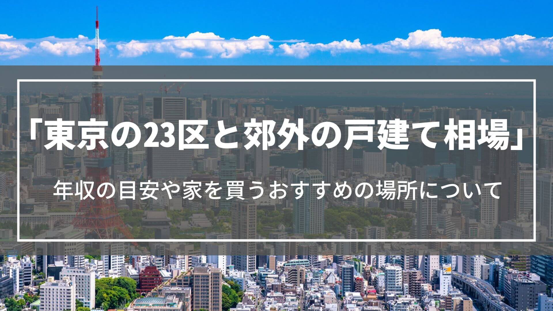 【東京の戸建て相場】23区と郊外の価格や年収の目安、家を買うおすすめの場所について