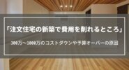 注文住宅の新築で費用を削れるところ｜300万～1000万のコストダウンや予算オーバーの原因