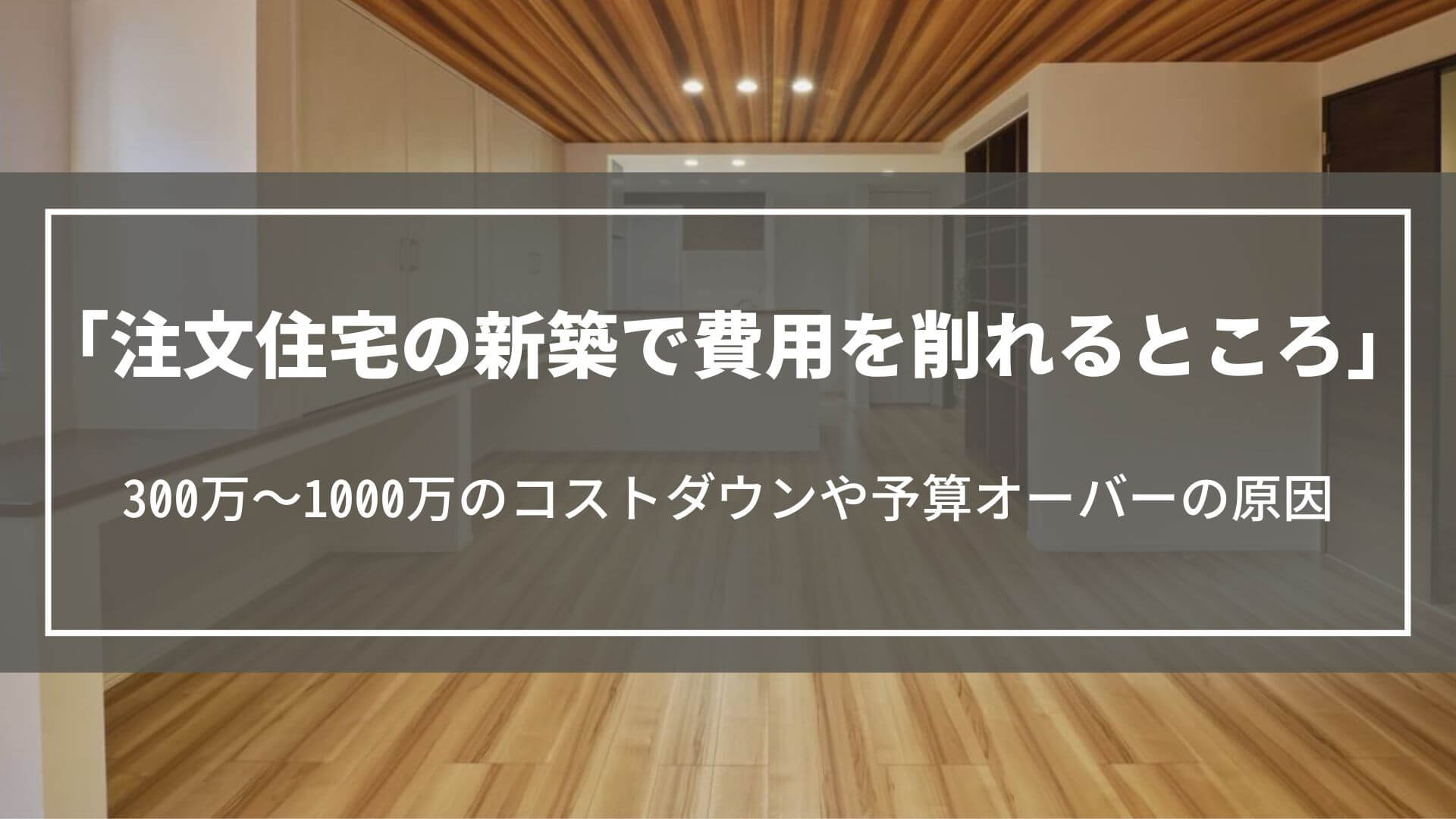 注文住宅の新築で費用を削れるところ｜300万～1000万のコストダウンや予算オーバーの原因