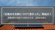 「太陽光を北側につけて良かった」理由とは？発電効率や利回りを高める方法、注意点も紹介