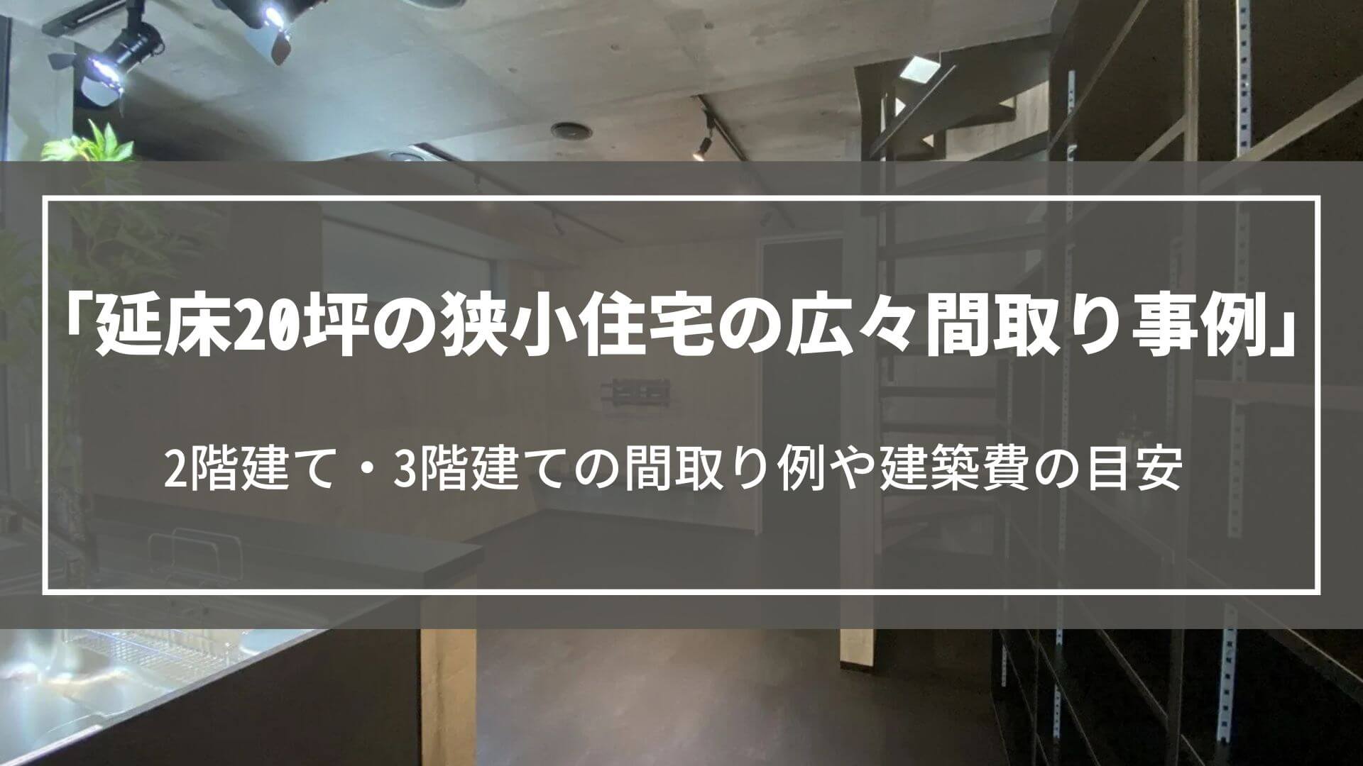 延床20坪の狭小住宅の広々間取り事例｜2階建て・3階建ての間取り例や建築費の目安について