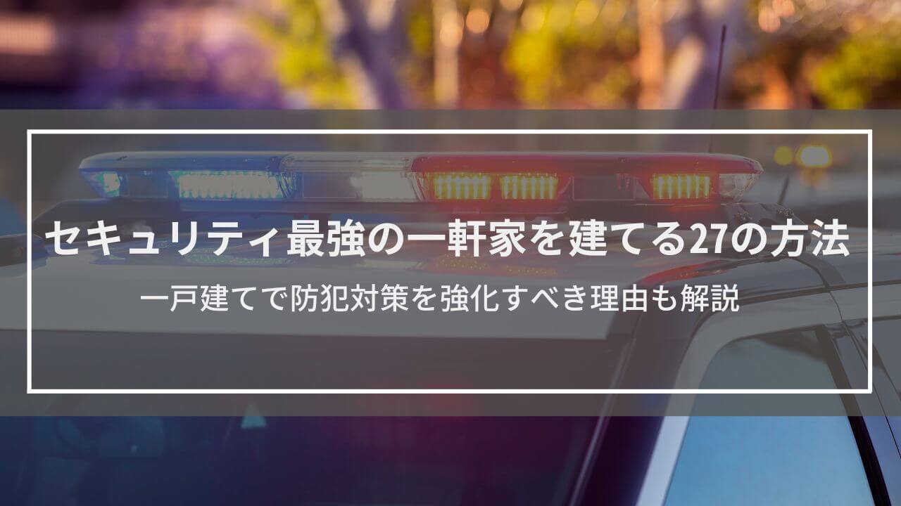 セキュリティ最強の一軒家を建てる27の方法│一戸建てで防犯対策を強化すべき理由も解説