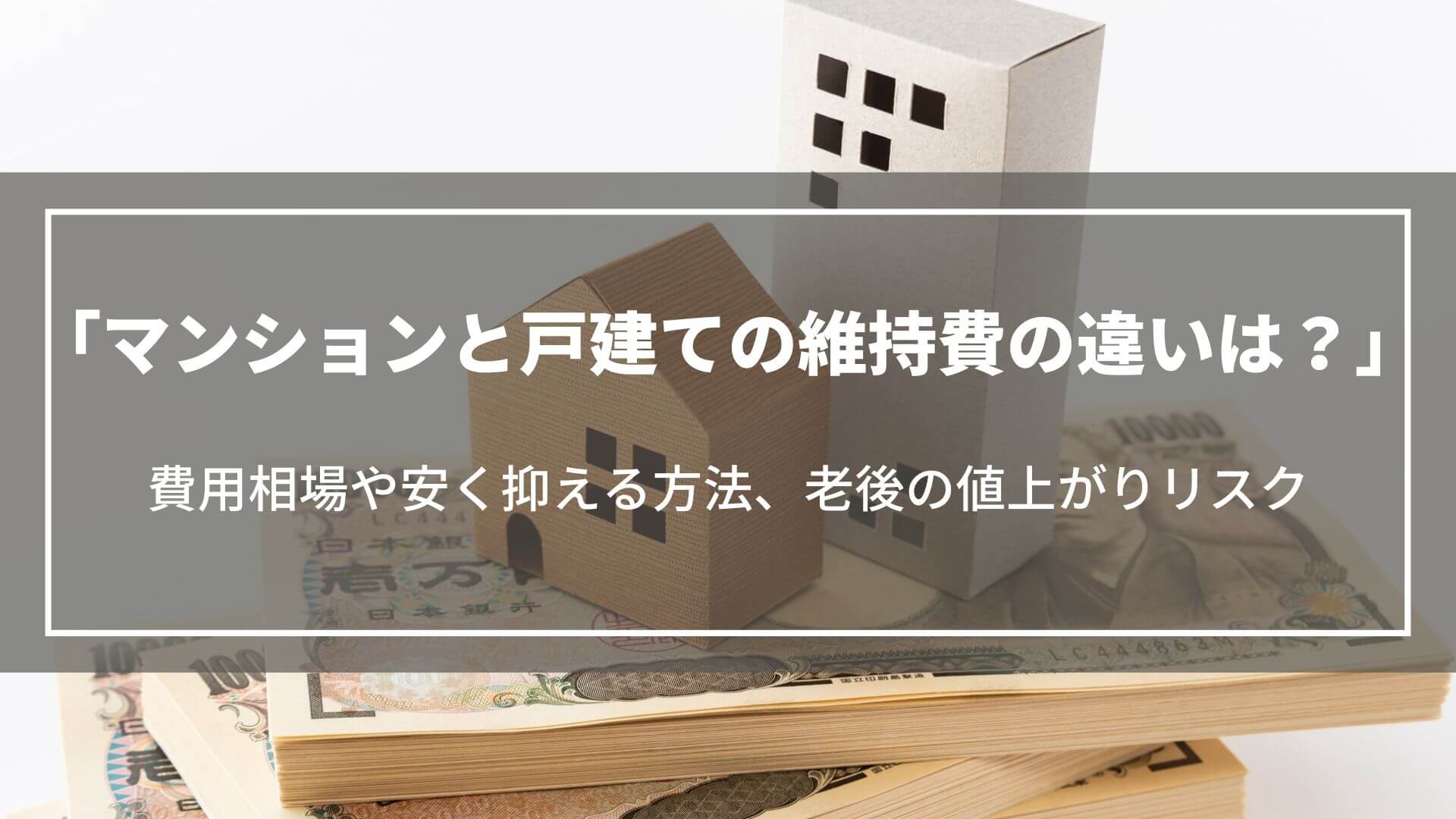 マンションと戸建ての維持費の違いは？費用相場や安く抑える方法、老後の値上がりリスク