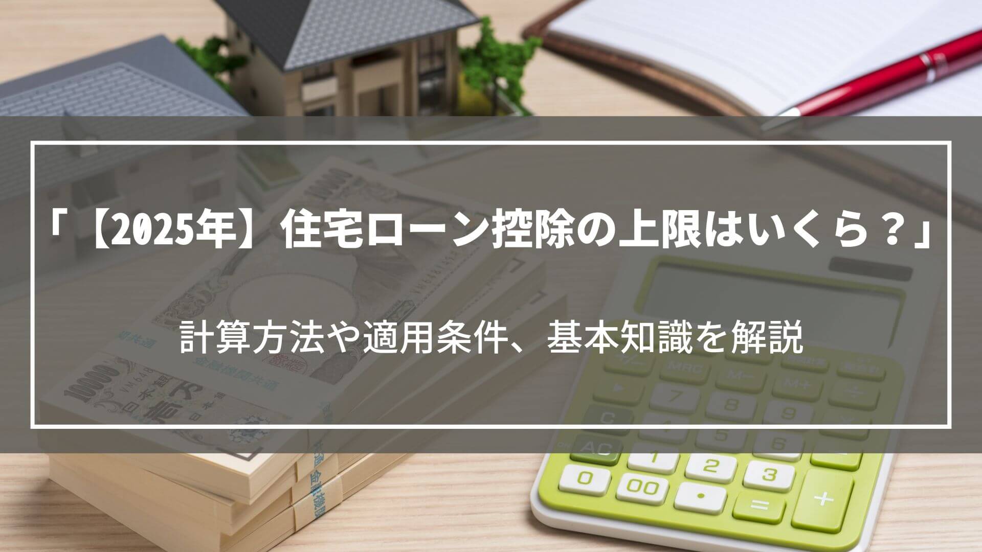 【2025年】住宅ローン控除の上限はいくら？計算方法や適用条件、基本知識を解説