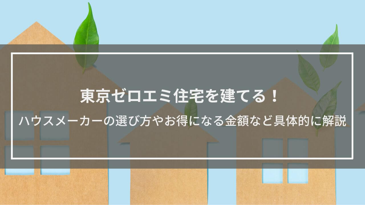東京ゼロエミ住宅を建てる！ハウスメーカーの選び方を解説│制度の概要、お得になる具体的な金額や注意点なども紹介