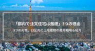 「都内で注文住宅は無理」3つの理由│5つの対策、23区内の土地建物の費用相場も紹介