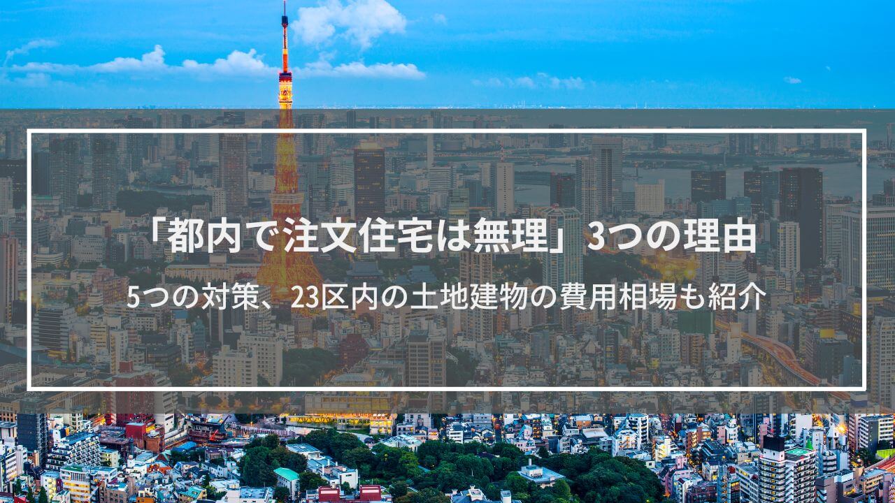 「都内で注文住宅は無理」3つの理由│5つの対策、23区内の土地建物の費用相場も紹介