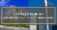 【ZEHとZEB】違いは？基準に適合するメリット、デメリットや補助金など解説