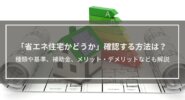 「省エネ住宅かどうか」確認する方法は？種類や基準、補助金、メリット・デメリットなど省エネ化した家の特徴も解説
