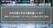 内水氾濫と外水氾濫の違いとは？家庭でできる対策、ハザードマップの確認方法など解説