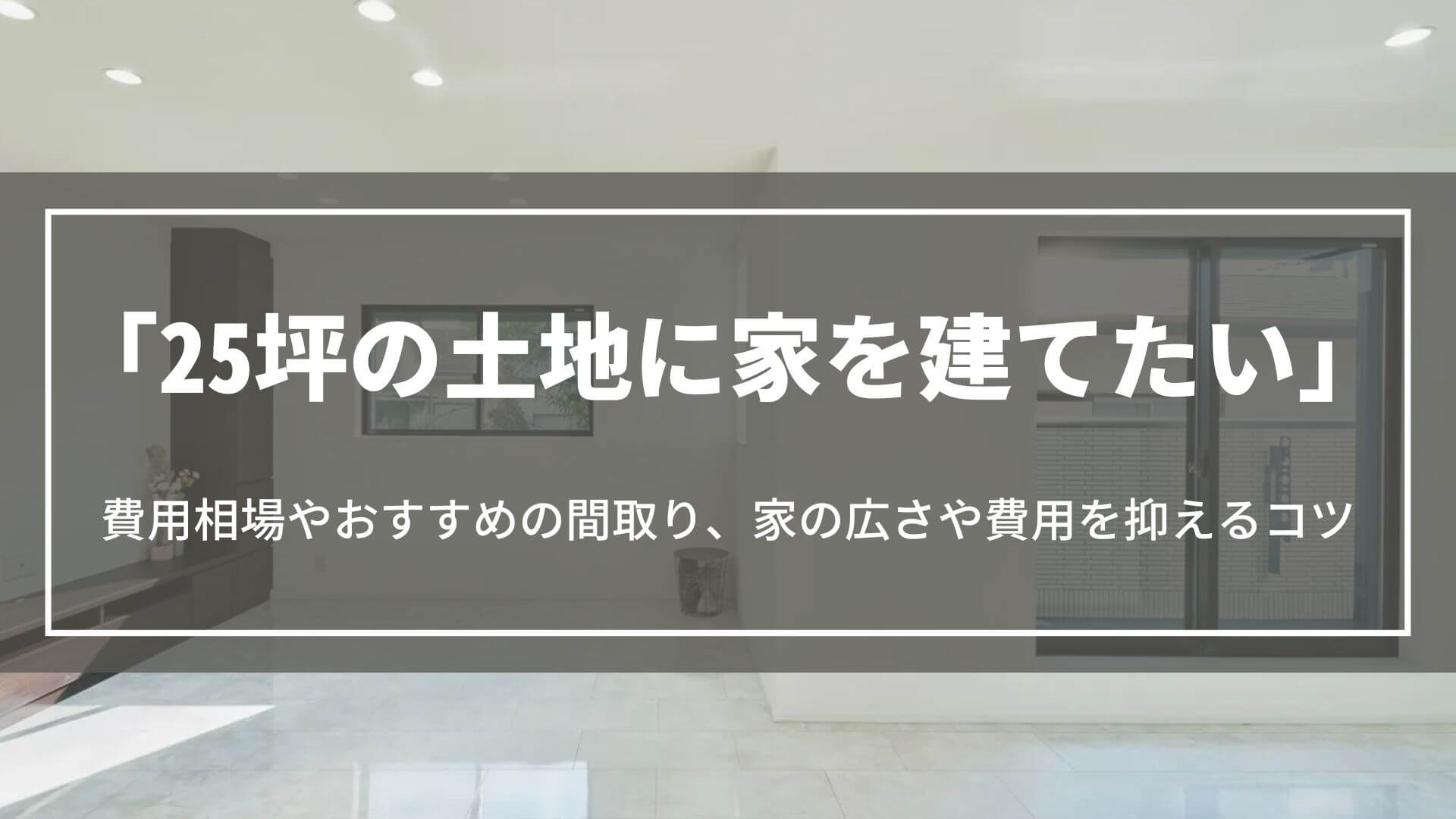 25坪の土地に家を建てたい｜費用相場やおすすめの間取り、家の広さや費用を抑えるコツ