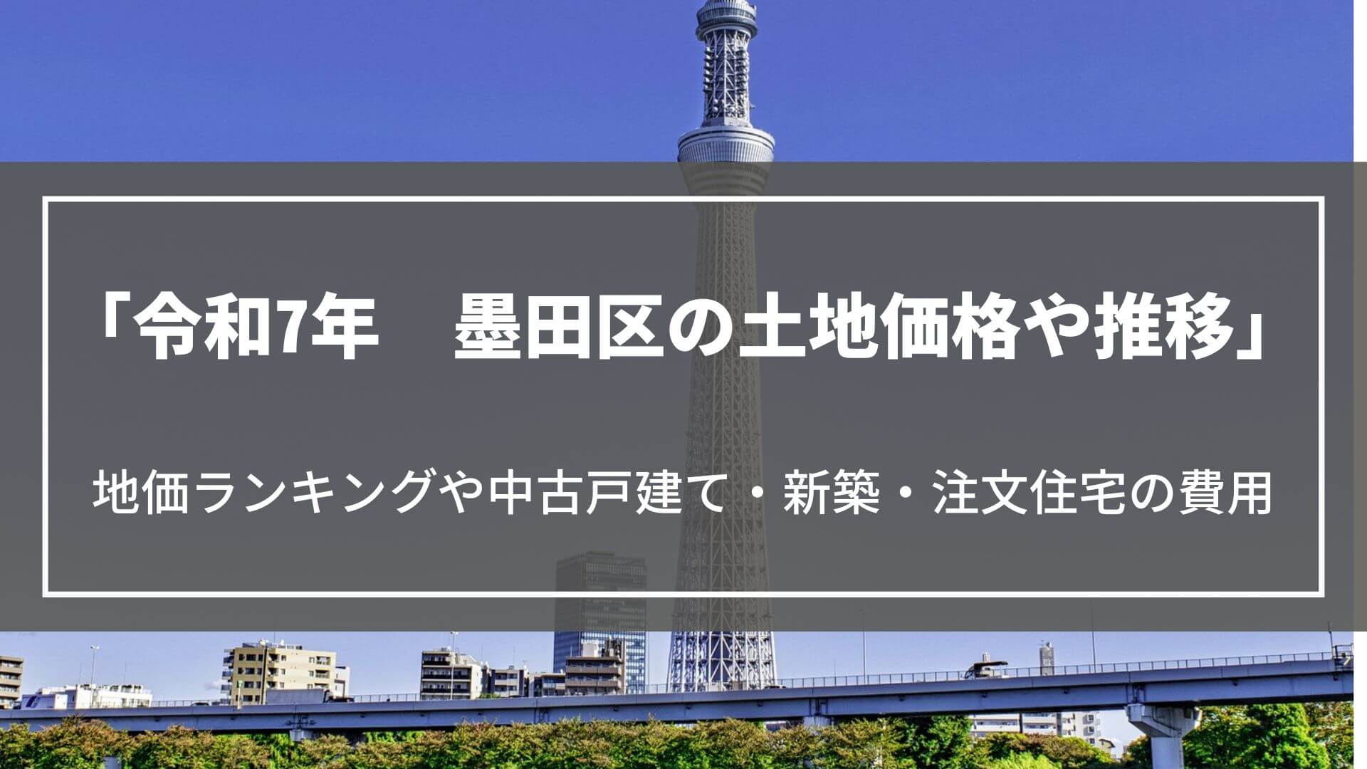 【令和7年】墨田区の土地価格や推移、地価ランキングや中古戸建て・新築・注文住宅の費用