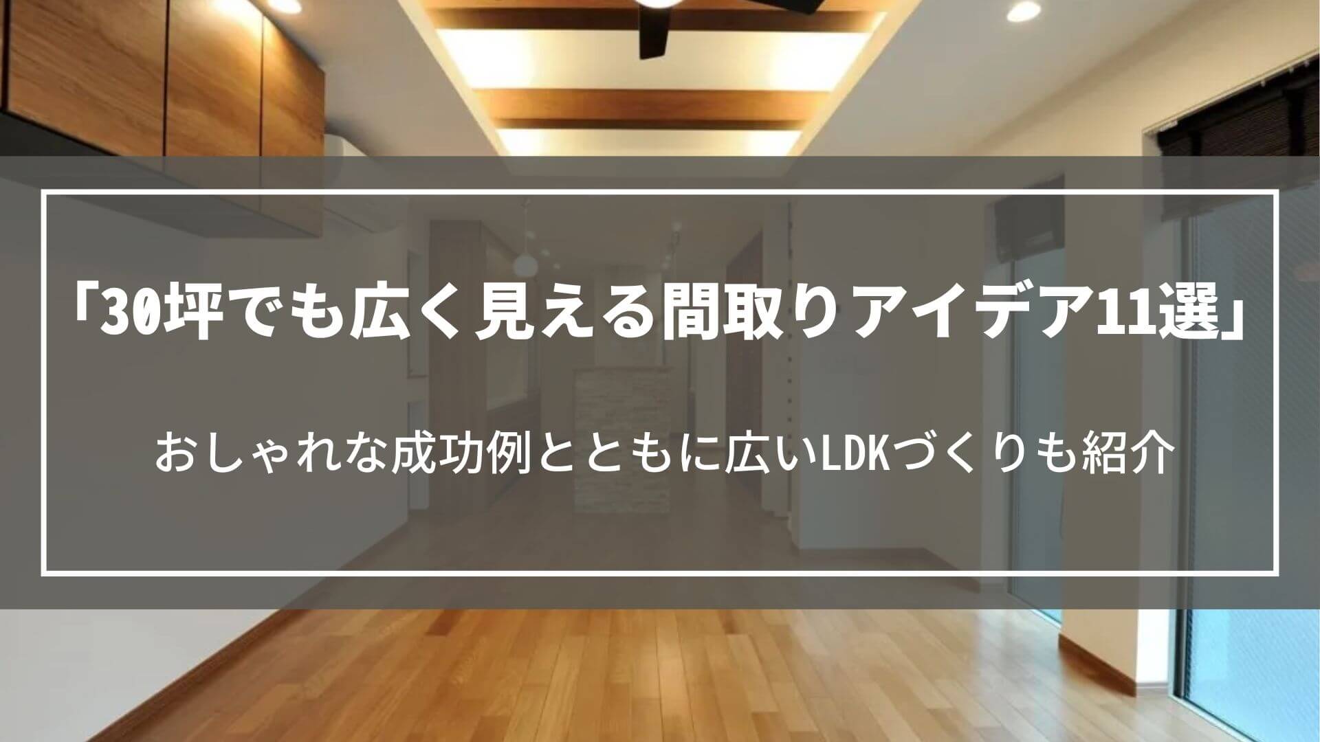 30坪でも広く見える間取りアイデア11選｜おしゃれな成功例とともに広いLDKづくりも