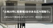 25坪の狭小地でも駐車場2台分ある広々間取り｜必要な広さや開放的に見せるアイデア