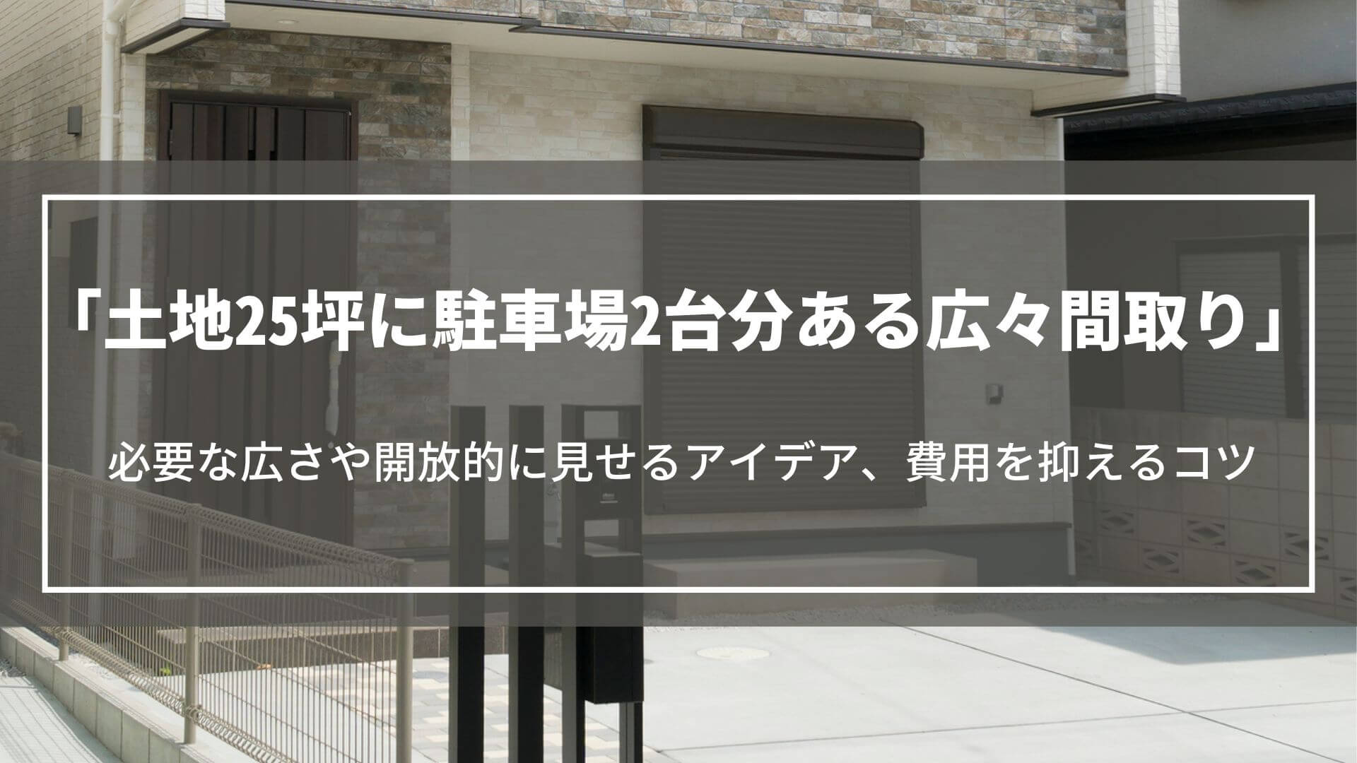 25坪の狭小地でも駐車場2台分ある広々間取り｜必要な広さや開放的に見せるアイデア