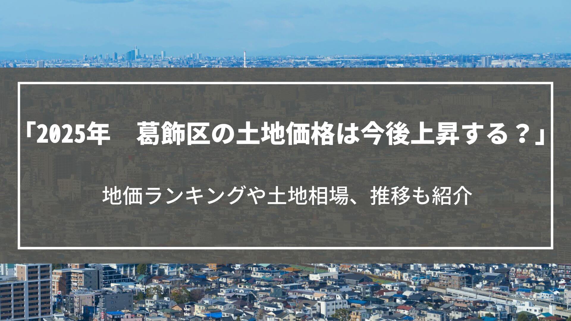 【2025年】葛飾区の土地価格は今後上昇する？地価ランキングや土地相場、推移も紹介