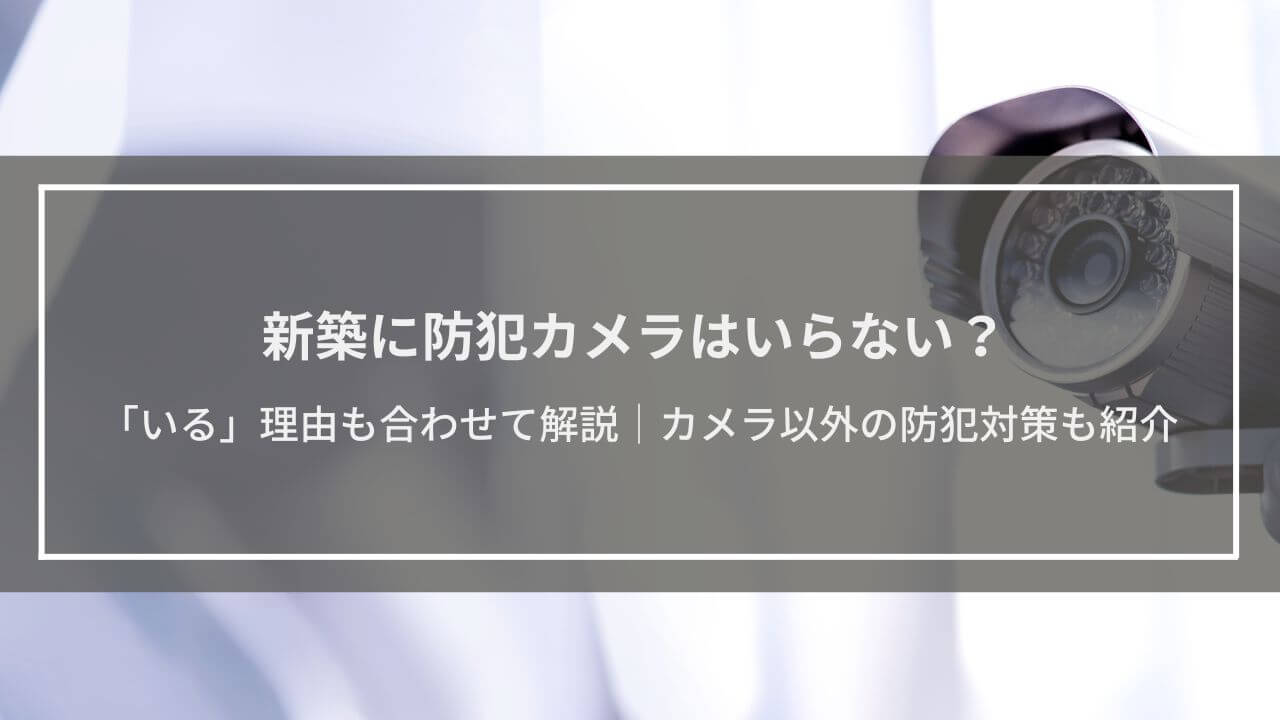 新築に防犯カメラはいらない？「いる」理由も合わせて解説│カメラ以外の防犯対策も紹介