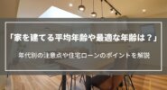 家を建てる年齢は？平均年齢や最適な年齢、年代別の注意点や住宅ローンのポイントを解説