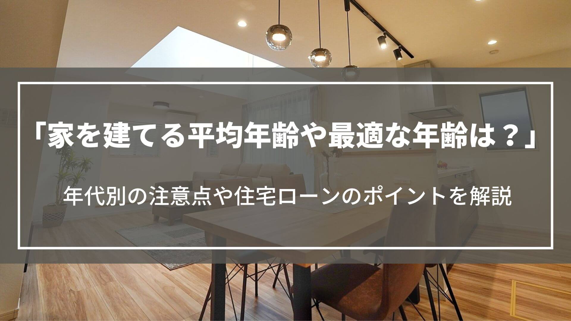 家を建てる年齢は？平均年齢や最適な年齢、年代別の注意点や住宅ローンのポイントを解説