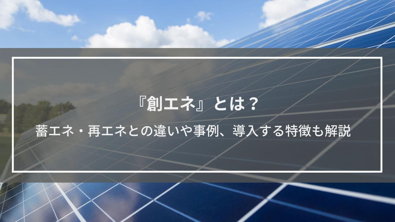 『創エネ』とは？蓄エネ・再エネとの違いや事例、戸建てやアパートに導入するメリットやデメリットも解説