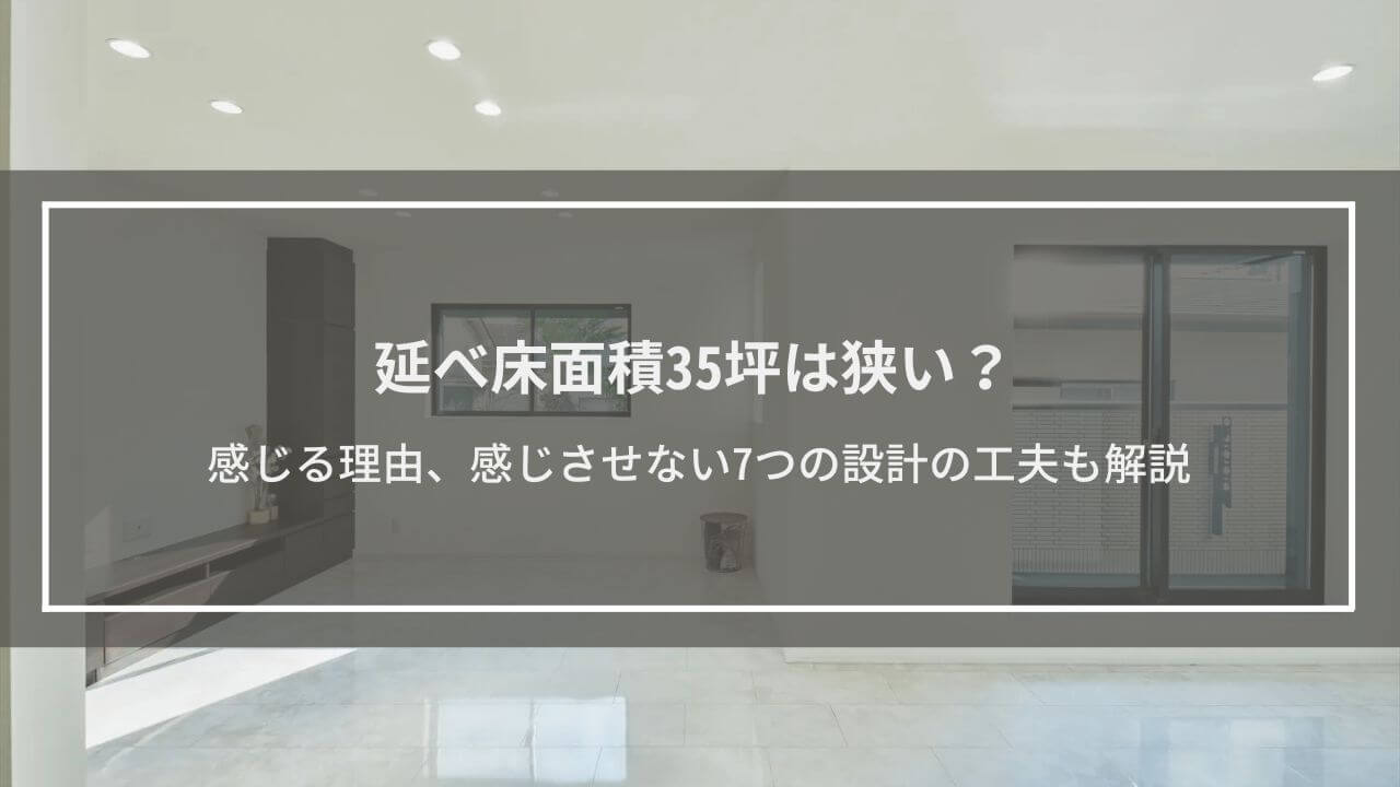 延べ床面積35坪は狭い？感じる理由、感じさせない7つの設計の工夫も解説