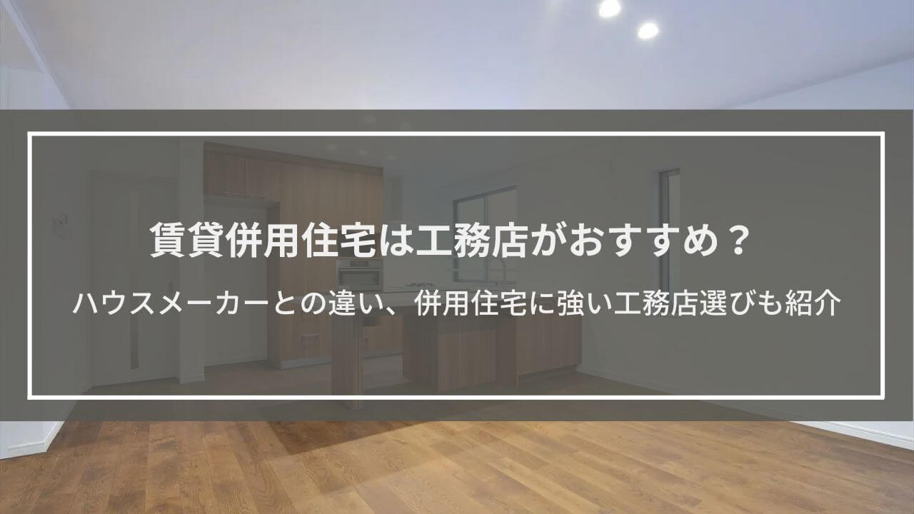 賃貸併用住宅は工務店がおすすめ？5つの理由解説│ハウスメーカーとの違いや併用住宅に強い工務店選びも紹介
