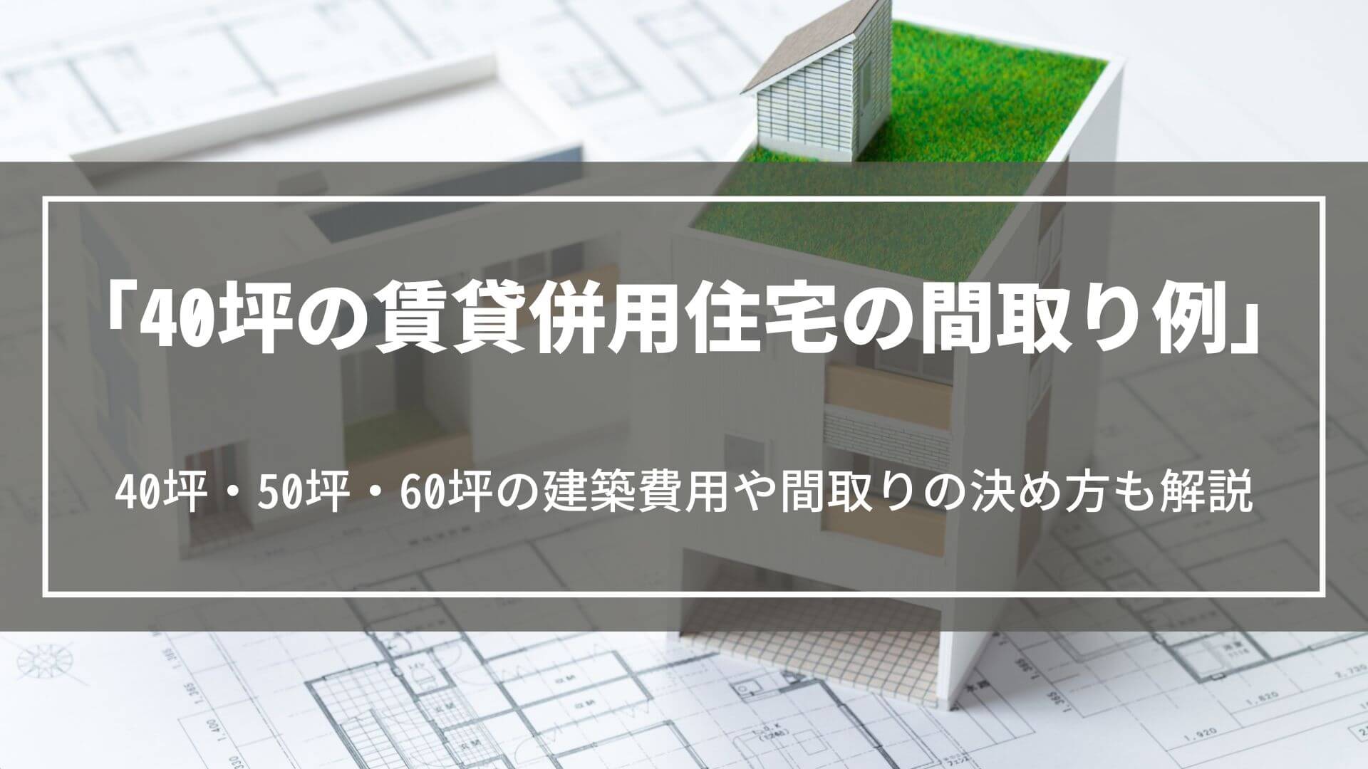 40坪の賃貸併用住宅の間取り例｜40坪・50坪・60坪の建築費用や間取りの決め方も解説