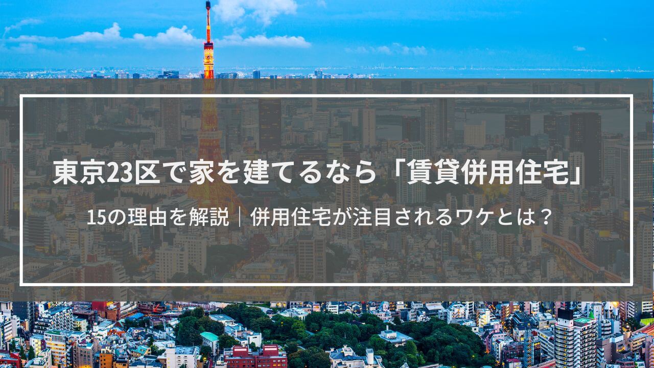 東京23区で家を建てるなら賃貸併用住宅にすべき15の理由│併用住宅が注目されるワケとは？紹介