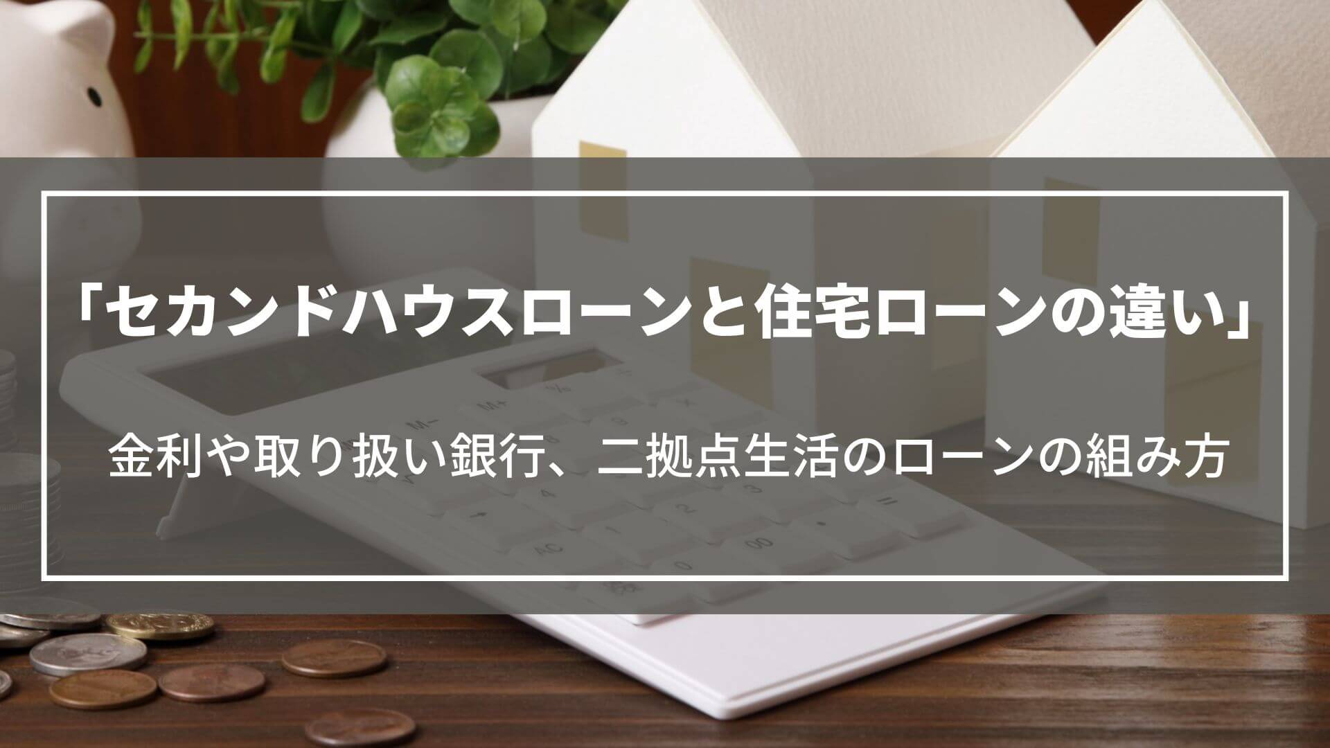 セカンドハウスローンと住宅ローンの違い｜金利や取り扱い銀行、二拠点生活のローンの組み方