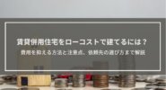 賃貸併用住宅をローコストで建てるには？費用を抑える方法と注意点、依頼先の選び方まで解説