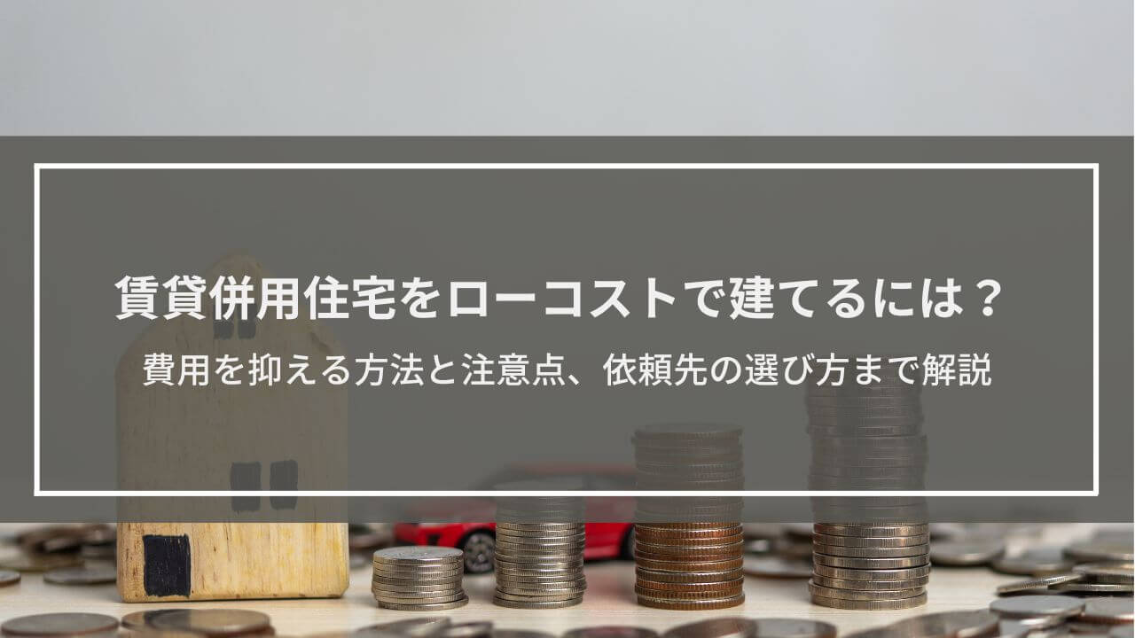 賃貸併用住宅をローコストで建てるには？費用を抑える方法と注意点、依頼先の選び方まで解説