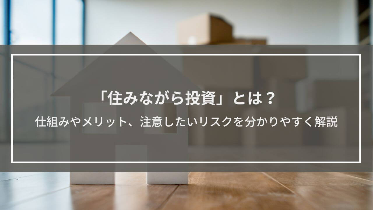「住みながら投資」とは？仕組みやメリット、注意したいリスクを分かりやすく解説