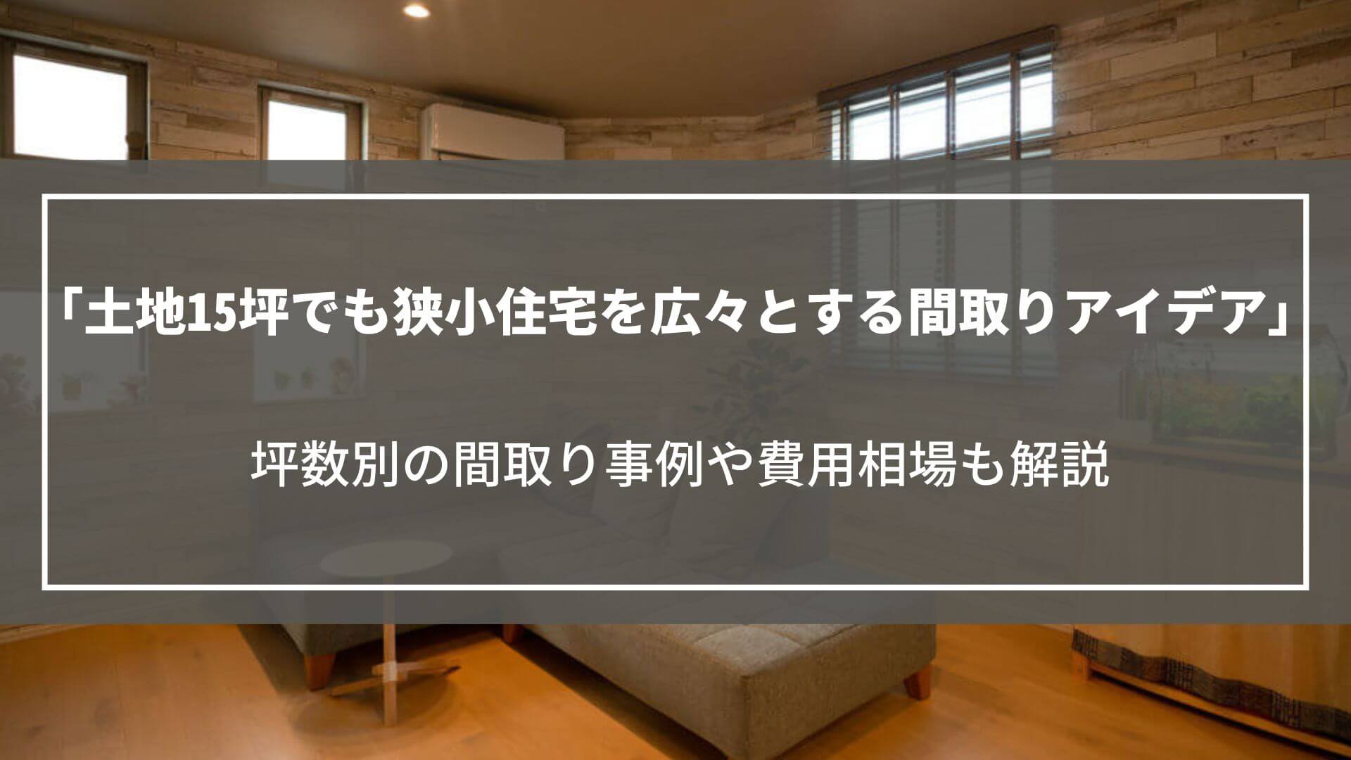 15坪の土地でも狭小住宅を広々とする間取りアイデア｜坪数別の間取り事例や費用相場も