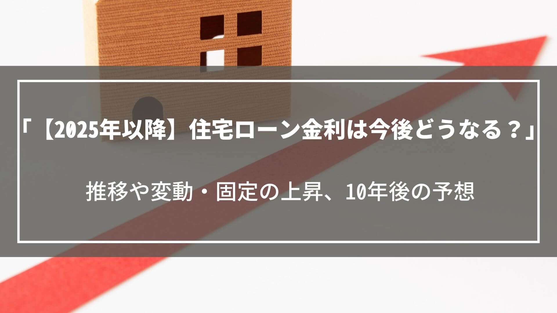 【2025年以降】住宅ローン金利は今後どうなる?推移や変動・固定の上昇、10年後の予想