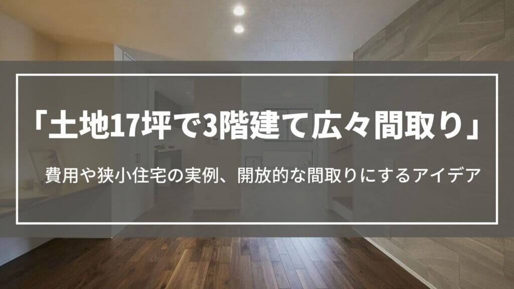 土地17坪で3階建て広々間取り｜費用や狭小住宅の実例、開放的な間取りにするアイデア