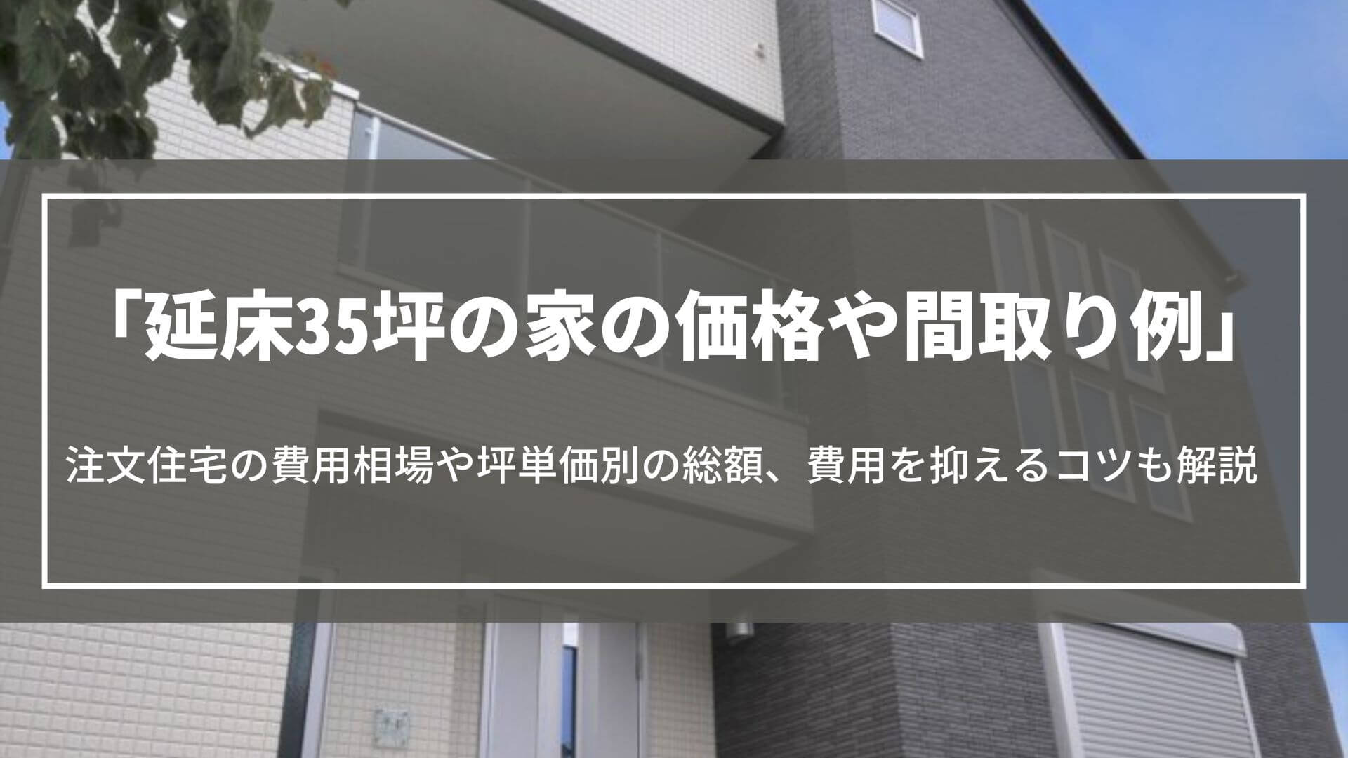 延床35坪の家の価格や間取り例｜注文住宅の費用相場や坪単価別の総額、費用を抑えるコツ
