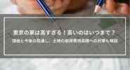 東京の家は高すぎる！高いのはいつまで？理由と今後の見通しを解説│サラリーマンでは買えないのか、対策もご紹介
