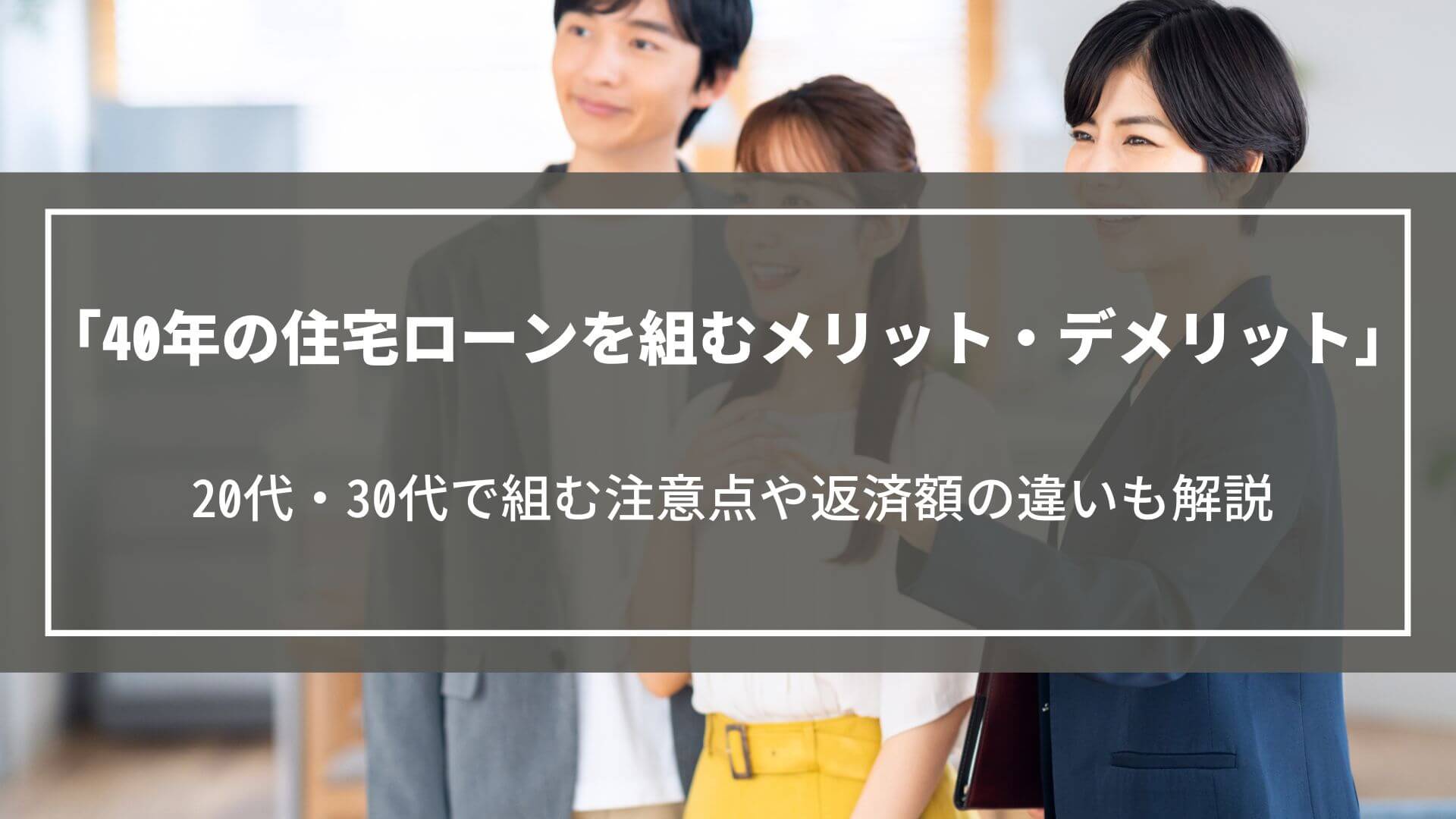 40年の住宅ローンを組むメリット・デメリット｜20代・30代で組む注意点や返済額の違いとは