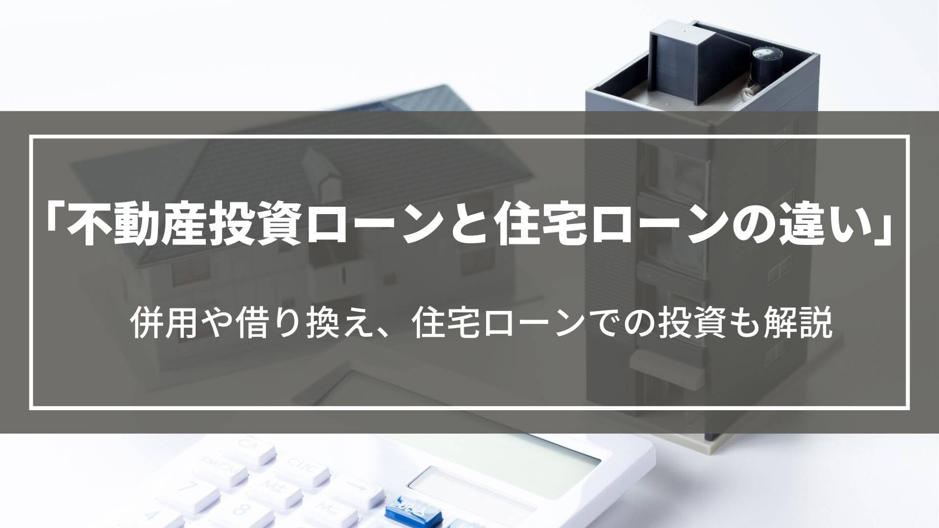 不動産投資ローンと住宅ローンの違い｜ 併用や借り換え、住宅ローンでの投資も徹底解説