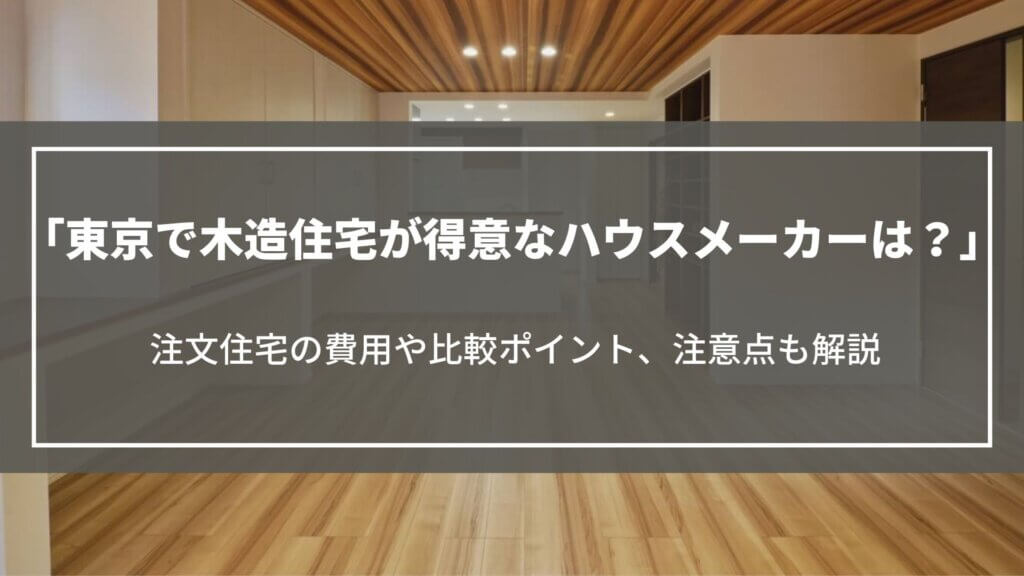 東京で木造住宅が得意なハウスメーカーは？注文住宅の費用や比較ポイント、注意点も解説